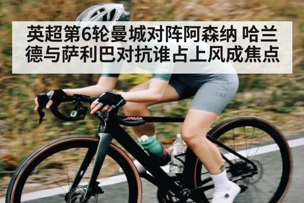 英超第6轮曼城对阵阿森纳 哈兰德与萨利巴对抗谁占上风成焦点