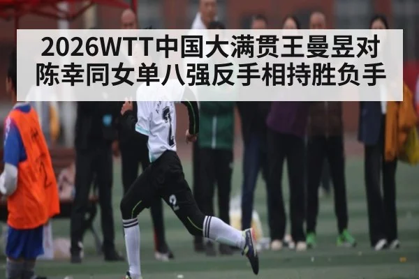 2026WTT中国大满贯王曼昱对陈幸同女单八强反手相持胜负手