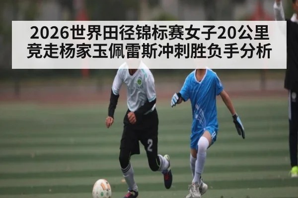 2026世界田径锦标赛女子20公里竞走杨家玉佩雷斯冲刺胜负手分析
