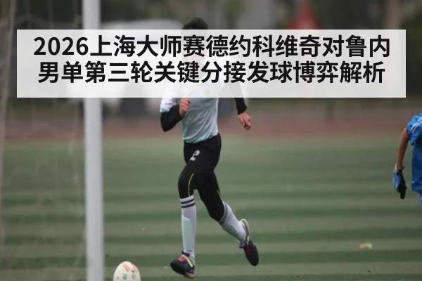 2026上海大师赛德约科维奇对鲁内男单第三轮关键分接发球博弈解析