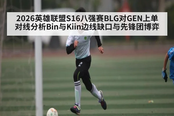 2026英雄联盟S16八强赛BLG对GEN上单对线分析Bin与Kiin边线缺口与先锋团博弈