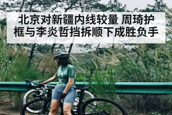 北京对新疆内线较量 周琦护框与李炎哲挡拆顺下成胜负手